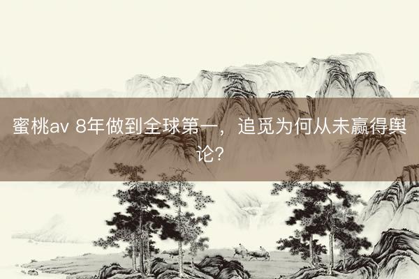 蜜桃av 8年做到全球第一，追觅为何从未赢得舆论?