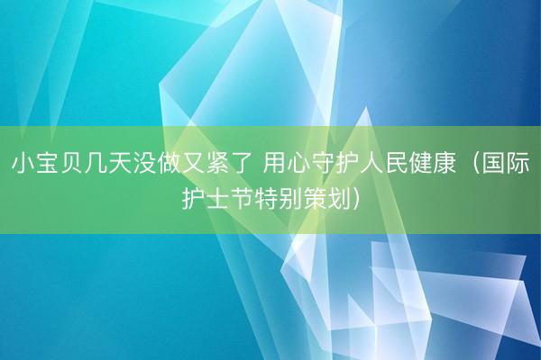 小宝贝几天没做又紧了 用心守护人民健康（国际护士节特别策划）