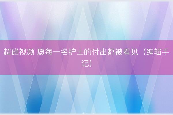 超碰视频 愿每一名护士的付出都被看见（编辑手记）