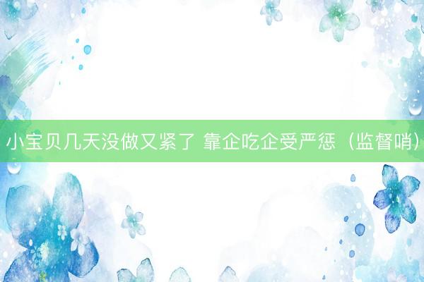 小宝贝几天没做又紧了 靠企吃企受严惩（监督哨）