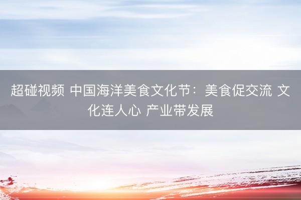 超碰视频 中国海洋美食文化节：美食促交流 文化连人心 产业带发展