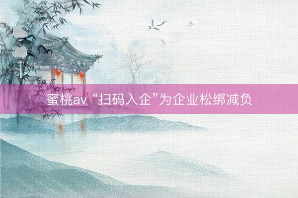 蜜桃av “扫码入企”为企业松绑减负