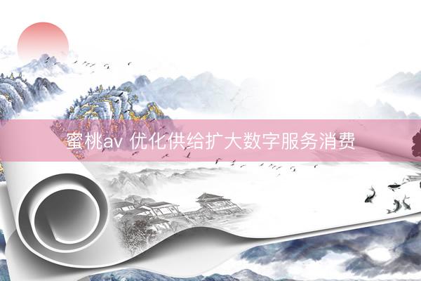 蜜桃av 优化供给扩大数字服务消费