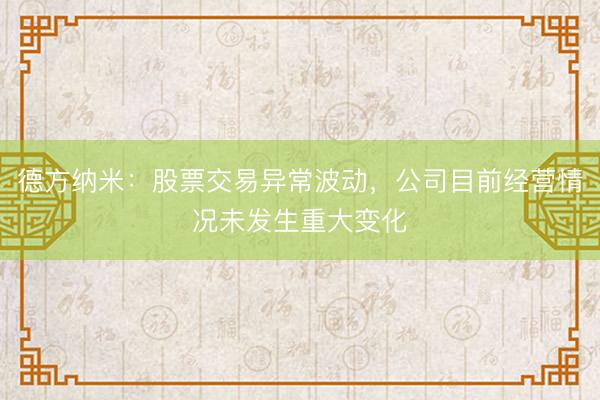 德方纳米：股票交易异常波动，公司目前经营情况未发生重大变化