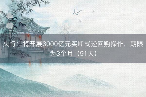 央行：将开展3000亿元买断式逆回购操作，期限为3个月（91天）