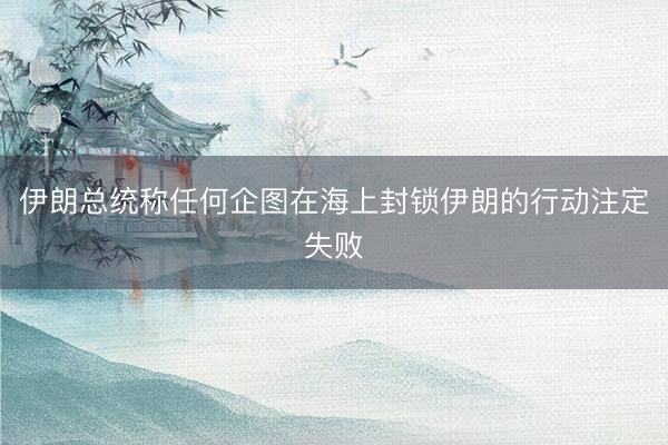 伊朗总统称任何企图在海上封锁伊朗的行动注定失败