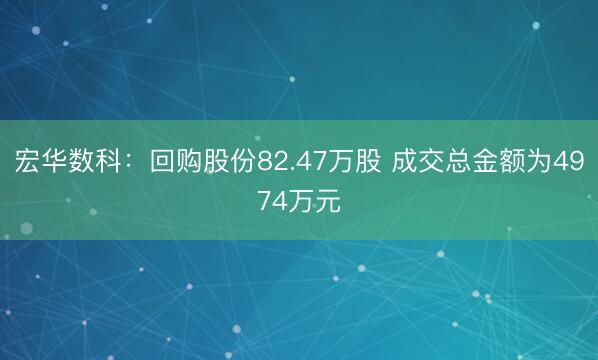 宏华数科：回购股份82.47万股 成交总金额为4974万元