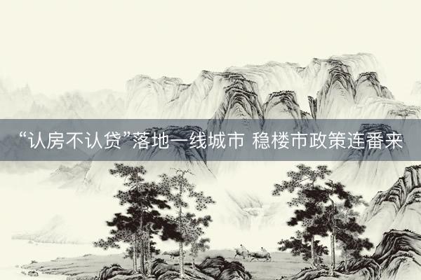 “认房不认贷”落地一线城市 稳楼市政策连番来
