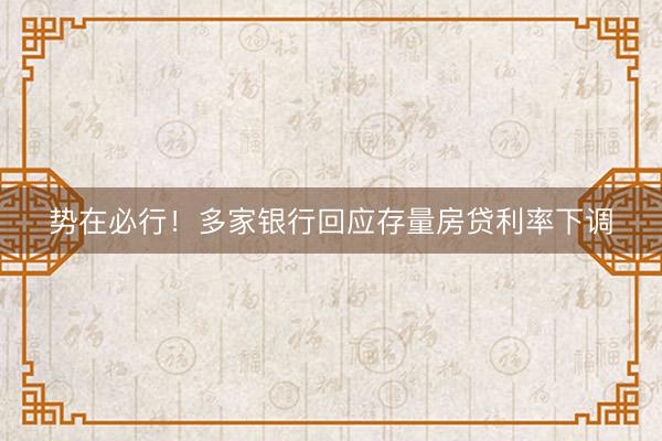 势在必行！多家银行回应存量房贷利率下调
