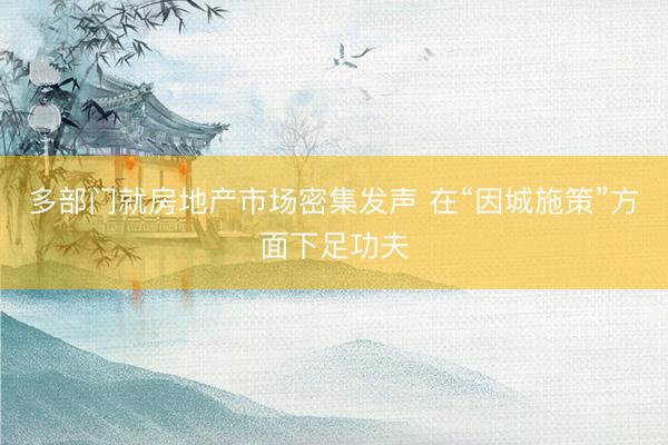 多部门就房地产市场密集发声 在“因城施策”方面下足功夫