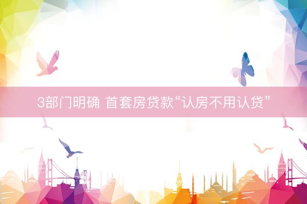 3部门明确 首套房贷款“认房不用认贷”