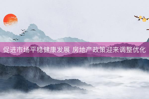 促进市场平稳健康发展 房地产政策迎来调整优化