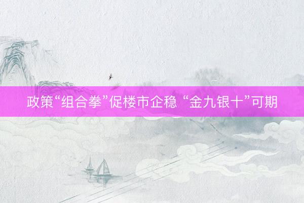 政策“组合拳”促楼市企稳 “金九银十”可期