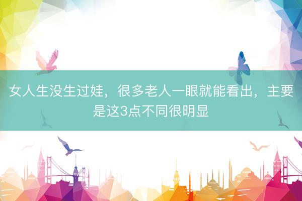 女人生没生过娃，很多老人一眼就能看出，主要是这3点不同很明显