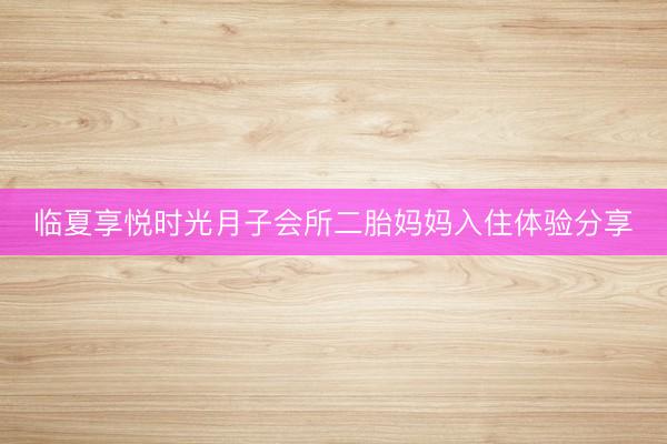 临夏享悦时光月子会所二胎妈妈入住体验分享