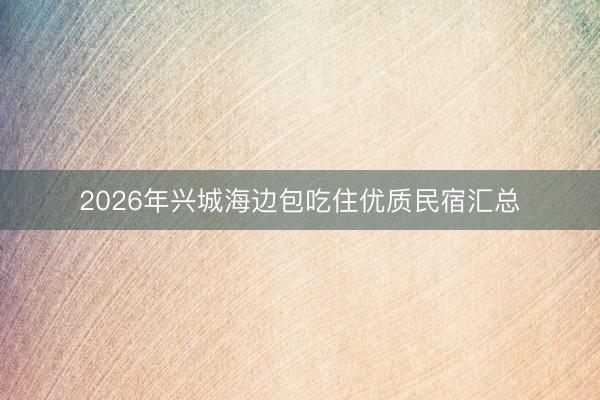 2026年兴城海边包吃住优质民宿汇总