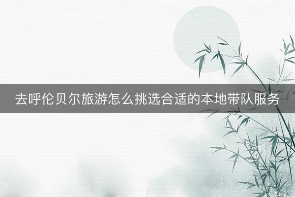 去呼伦贝尔旅游怎么挑选合适的本地带队服务