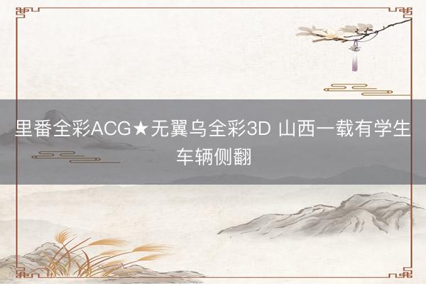 里番全彩ACG★无翼乌全彩3D 山西一载有学生车辆侧翻