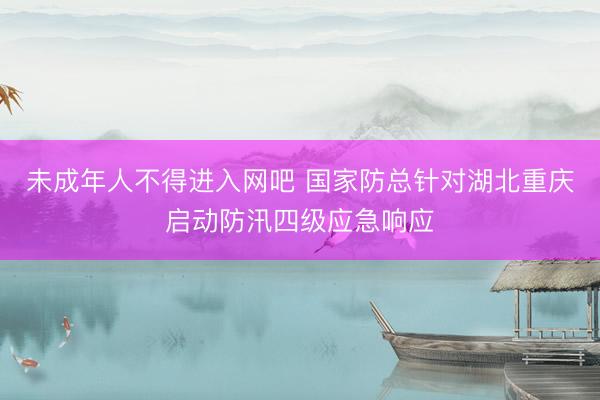 未成年人不得进入网吧 国家防总针对湖北重庆启动防汛四级应急响应