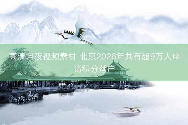 高清月夜视频素材 北京2026年共有超9万人申请积分落户