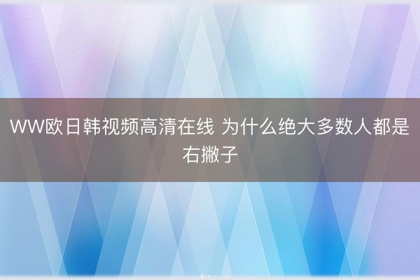 WW欧日韩视频高清在线 为什么绝大多数人都是右撇子