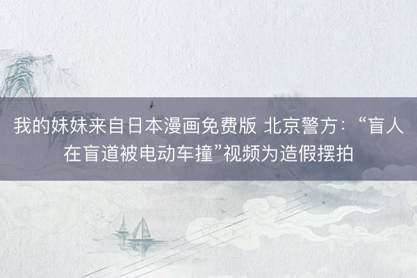 我的妹妹来自日本漫画免费版 北京警方：“盲人在盲道被电动车撞”视频为造假摆拍