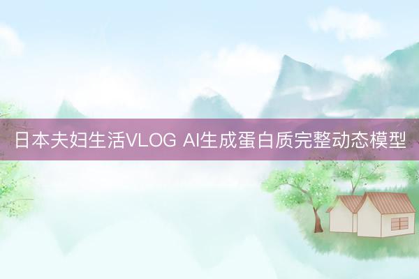 日本夫妇生活VLOG AI生成蛋白质完整动态模型