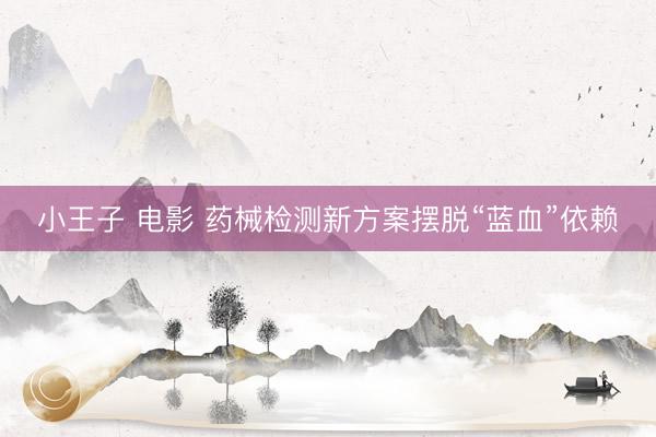 小王子 电影 药械检测新方案摆脱“蓝血”依赖