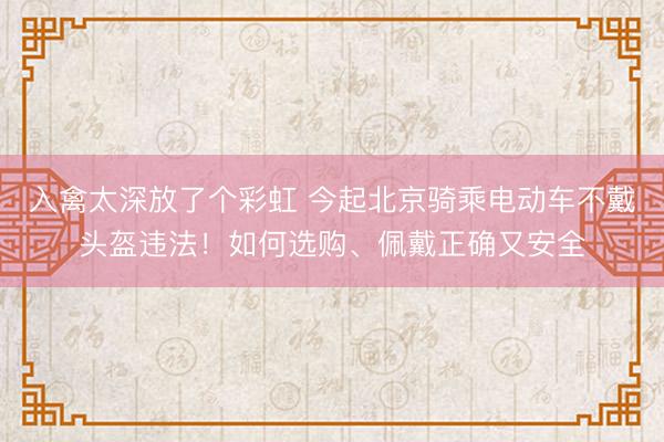 入禽太深放了个彩虹 今起北京骑乘电动车不戴头盔违法！如何选购、佩戴正确又安全