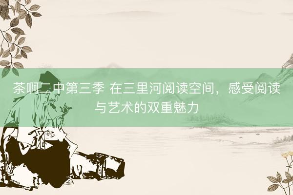 茶啊二中第三季 在三里河阅读空间，感受阅读与艺术的双重魅力