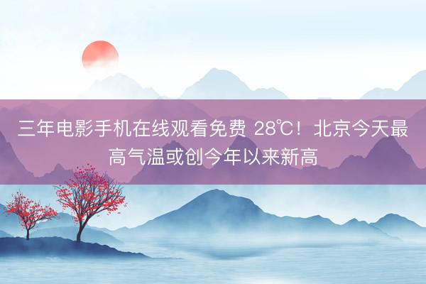 三年电影手机在线观看免费 28℃！北京今天最高气温或创今年以来新高