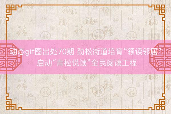 动态gif图出处70期 劲松街道培育“领读邻居” 启动“青松悦读”全民阅读工程