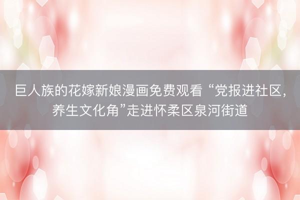 巨人族的花嫁新娘漫画免费观看 “党报进社区，养生文化角”走进怀柔区泉河街道
