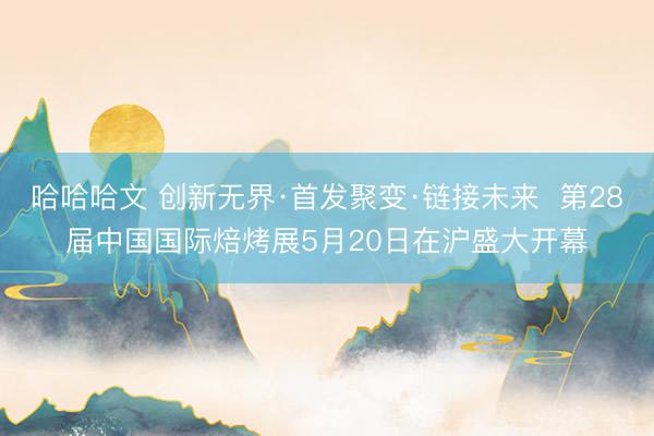 哈哈哈文 创新无界·首发聚变·链接未来  第28届中国国际焙烤展5月20日在沪盛大开幕