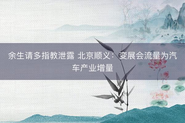 余生请多指教泄露 北京顺义：变展会流量为汽车产业增量