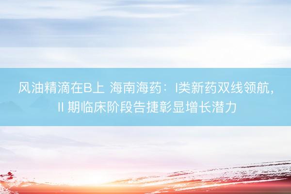 风油精滴在B上 海南海药：I类新药双线领航，Ⅱ期临床阶段告捷彰显增长潜力