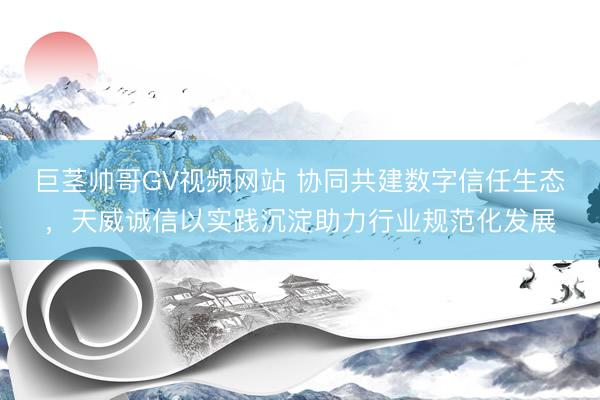 巨茎帅哥GV视频网站 协同共建数字信任生态，天威诚信以实践沉淀助力行业规范化发展