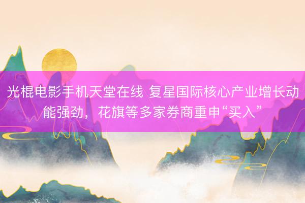 光棍电影手机天堂在线 复星国际核心产业增长动能强劲，花旗等多家券商重申“买入”
