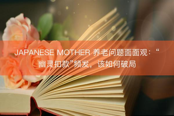 JAPANESE MOTHER 养老问题面面观：“幽灵扣款”频发，该如何破局
