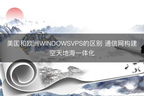 美国和欧洲WINDOWSVPS的区别 通信网构建空天地海一体化