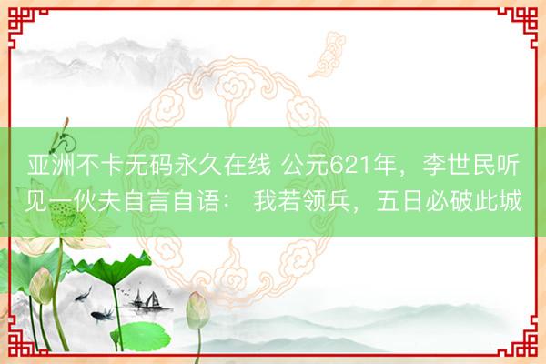 亚洲不卡无码永久在线 公元621年，李世民听见一伙夫自言自语： 我若领兵，五日必破此城