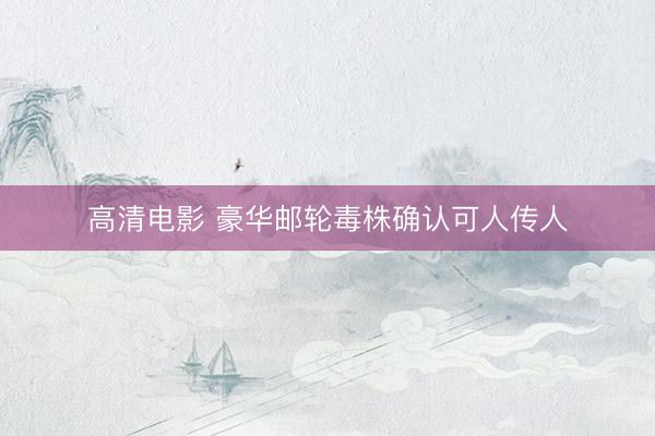 高清电影 豪华邮轮毒株确认可人传人