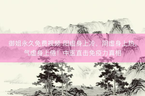 御姐永久免费视频 阳虚身上冷，阴虚身上热，气虚身上倦！中医直击免疫力真相