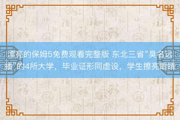 漂亮的保姆5免费观看完整版 东北三省“臭名远播”的4所大学，毕业证形同虚设，学生擦亮眼睛