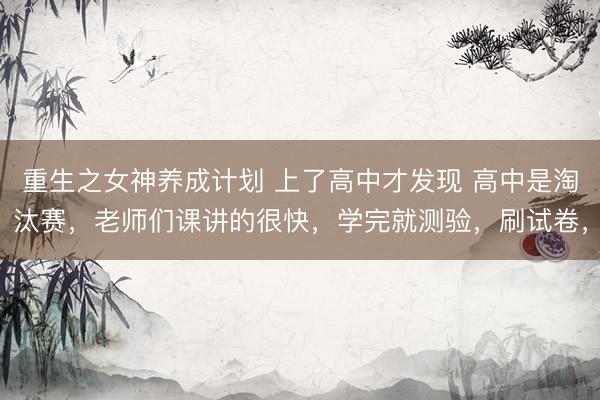 重生之女神养成计划 上了高中才发现 高中是淘汰赛,老师们课讲的很快,学完就测验,刷试卷,