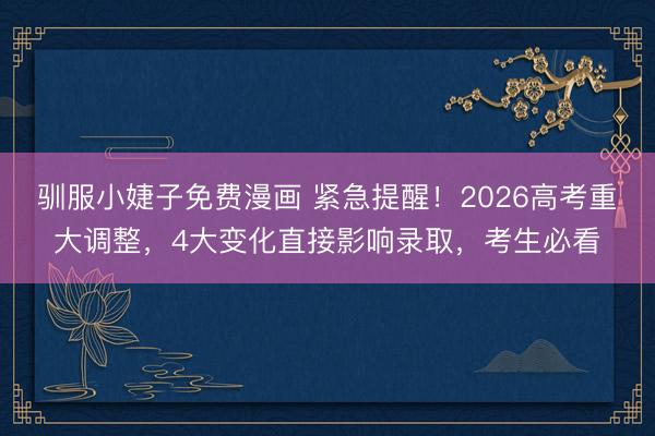 驯服小婕子免费漫画 紧急提醒！2026高考重大调整，4大变化直接影响录取，考生必看