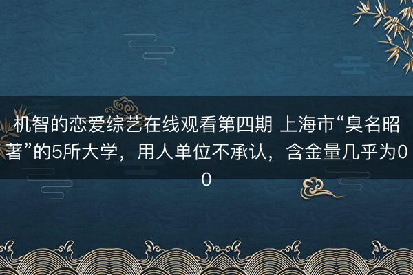 机智的恋爱综艺在线观看第四期 上海市“臭名昭著”的5所大学，用人单位不承认，含金量几乎为0
