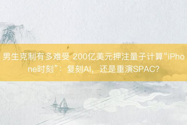 男生克制有多难受 200亿美元押注量子计算“iPhone时刻”：复刻AI，还是重演SPAC？