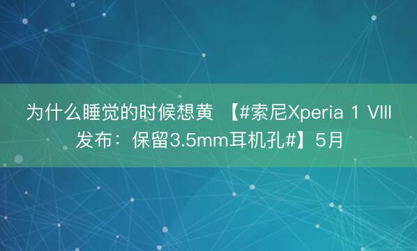 为什么睡觉的时候想黄 【#索尼Xperia 1 VIII发布：保留3.5mm耳机孔#】5月
