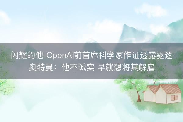 闪耀的他 OpenAI前首席科学家作证透露驱逐奥特曼：他不诚实 早就想将其解雇